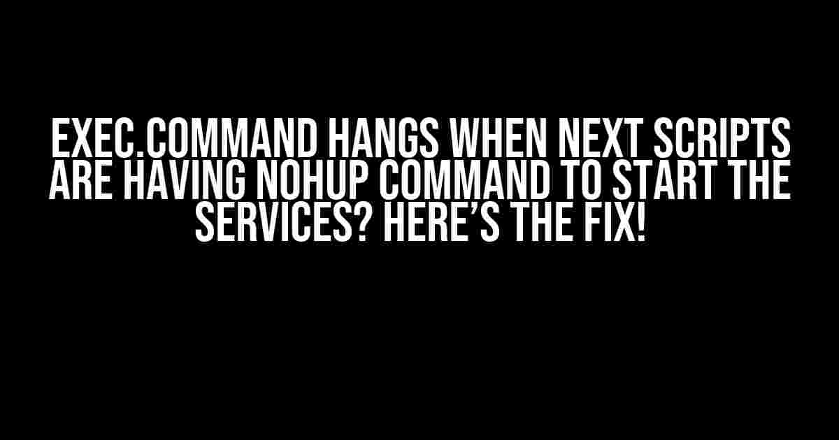 Exec.Command Hangs When Next Scripts Are Having Nohup Command to Start the Services? Here’s the Fix!