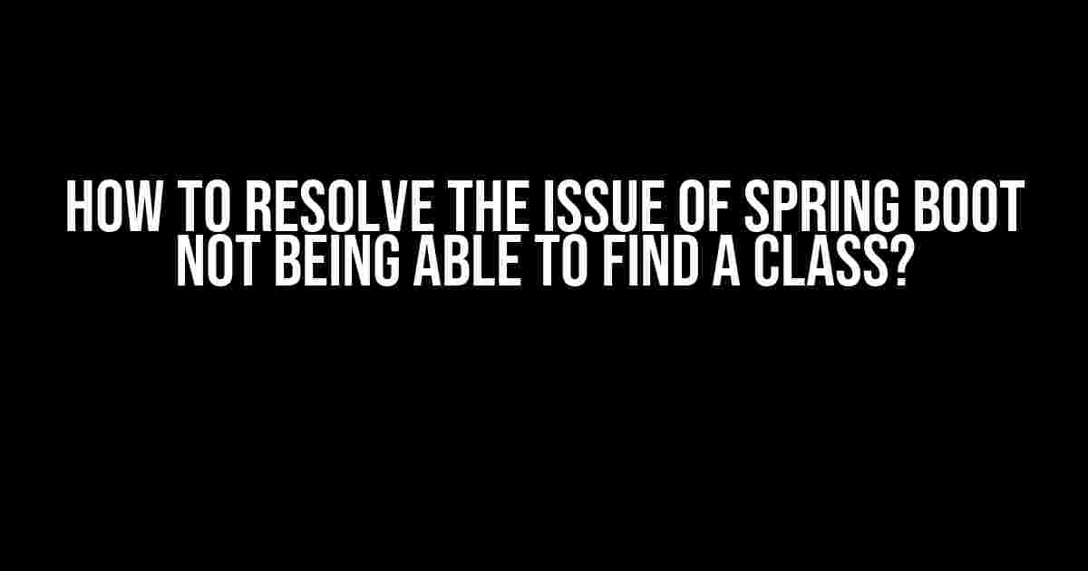 How to Resolve the Issue of Spring Boot Not Being Able to Find a Class?