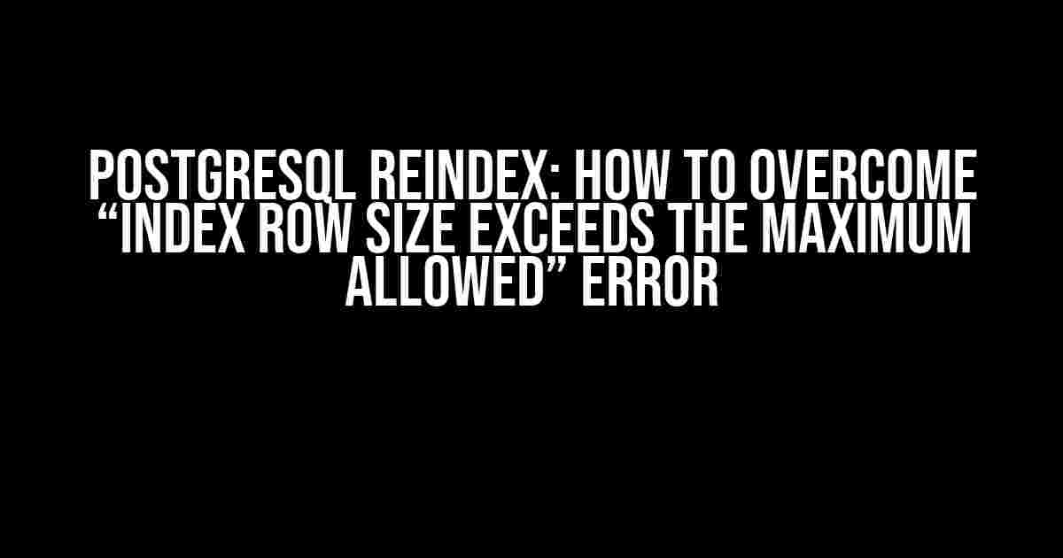 PostgreSQL Reindex: How to Overcome “Index Row Size Exceeds the Maximum Allowed” Error