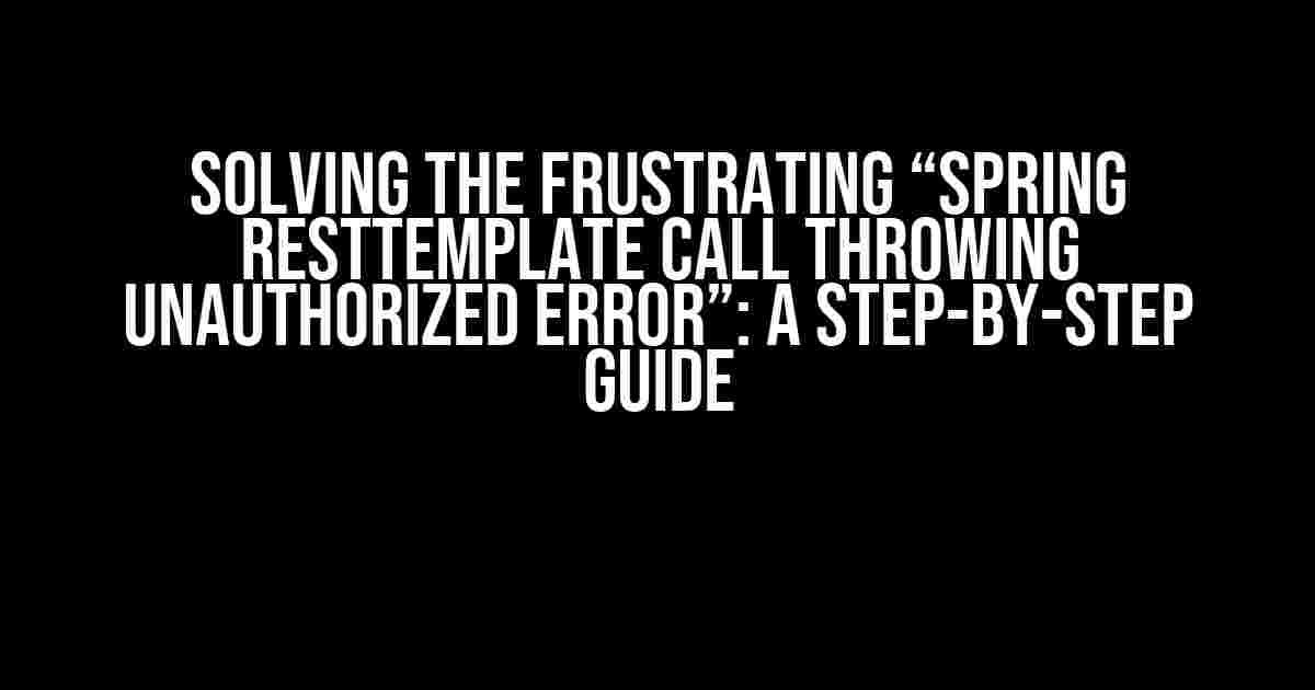 Solving the Frustrating “Spring RestTemplate Call Throwing Unauthorized Error”: A Step-by-Step Guide