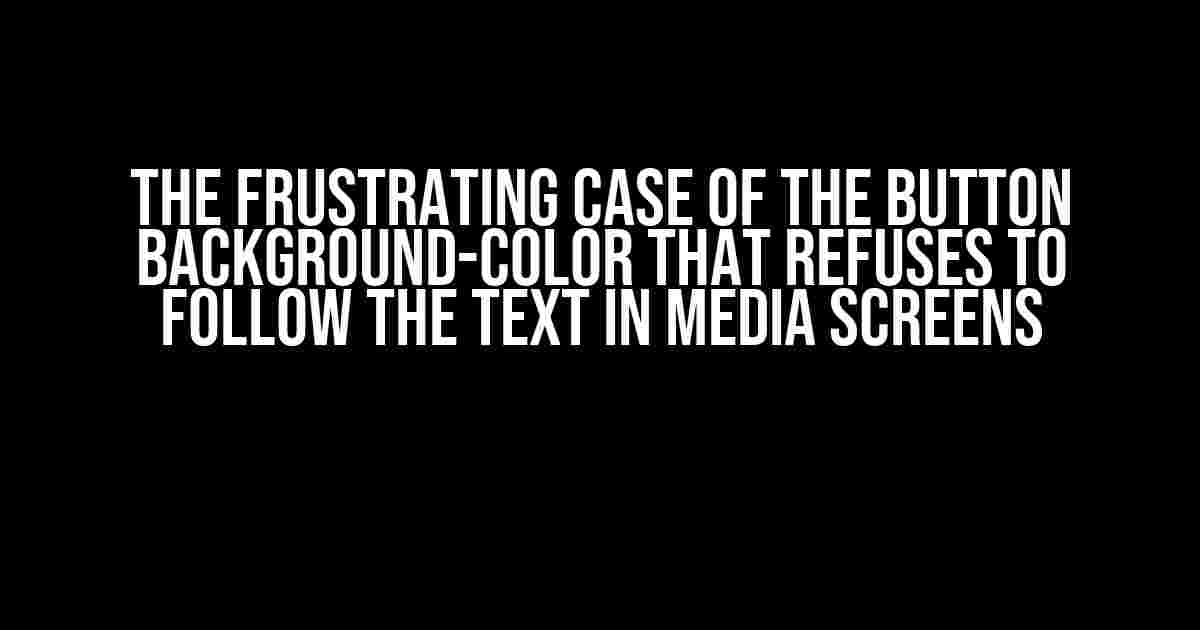 The Frustrating Case of the Button Background-Color That Refuses to Follow the Text in Media Screens
