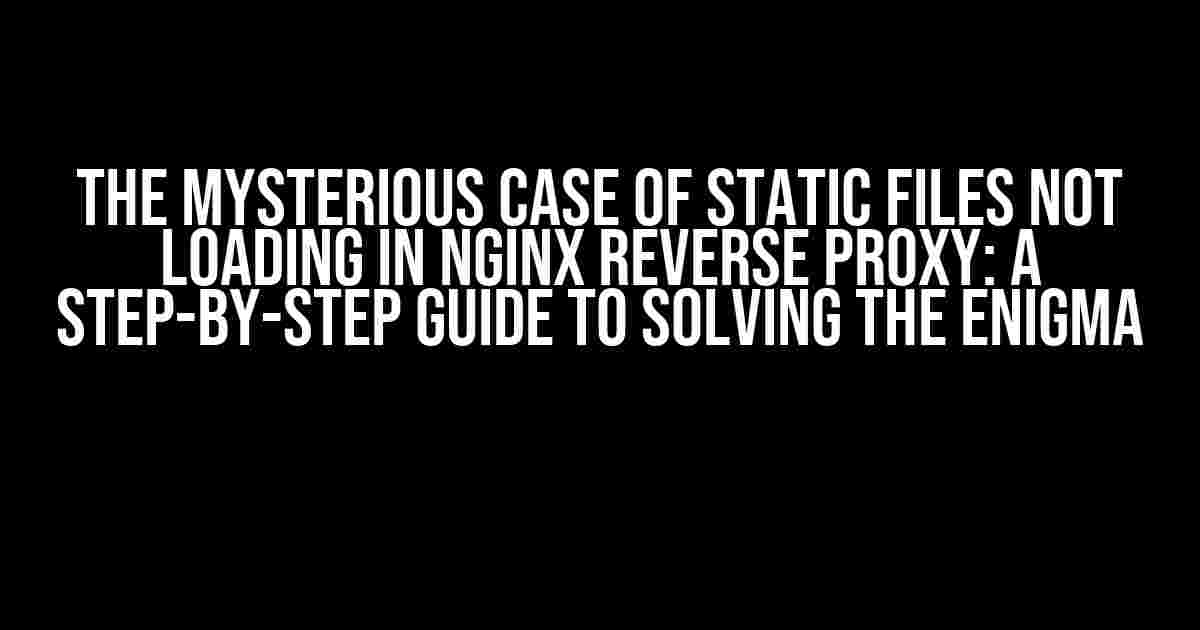 The Mysterious Case of Static Files Not Loading in Nginx Reverse Proxy: A Step-by-Step Guide to Solving the Enigma